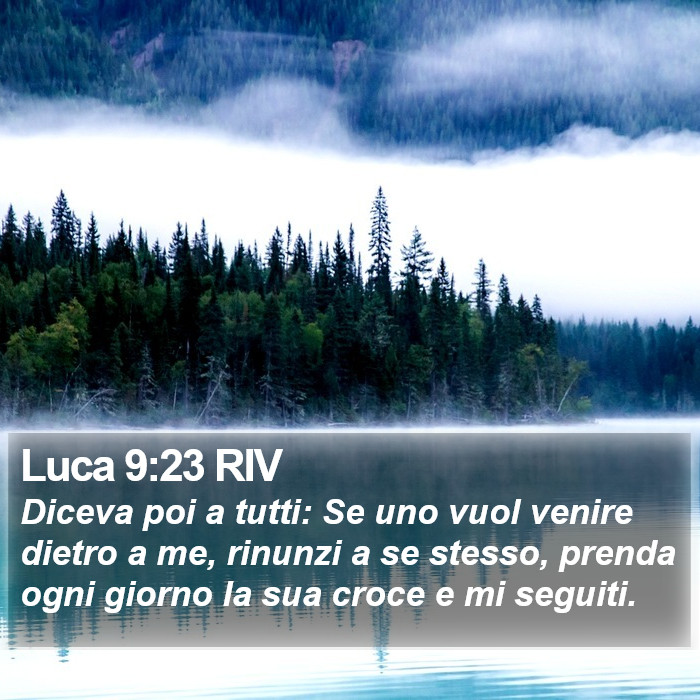 Luca 1:35 RIV - Diceva poi a tutti: Se uno vuol venire dietro a me, rinunzi a se stesso, prenda ogni giorno la sua croce e mi seguiti. Luca 9:23 RILuca 9:23 RIV