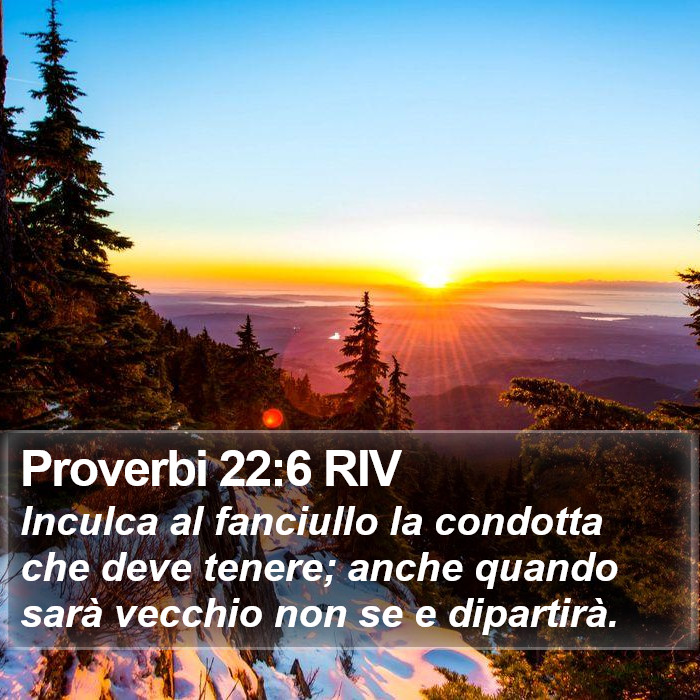 Il libro dei Proverbi - Inculca al fanciullo la condotta che deve tenere; anche quando sarà vecchio non se e dipartirà. Proverbi 22:6 RIV