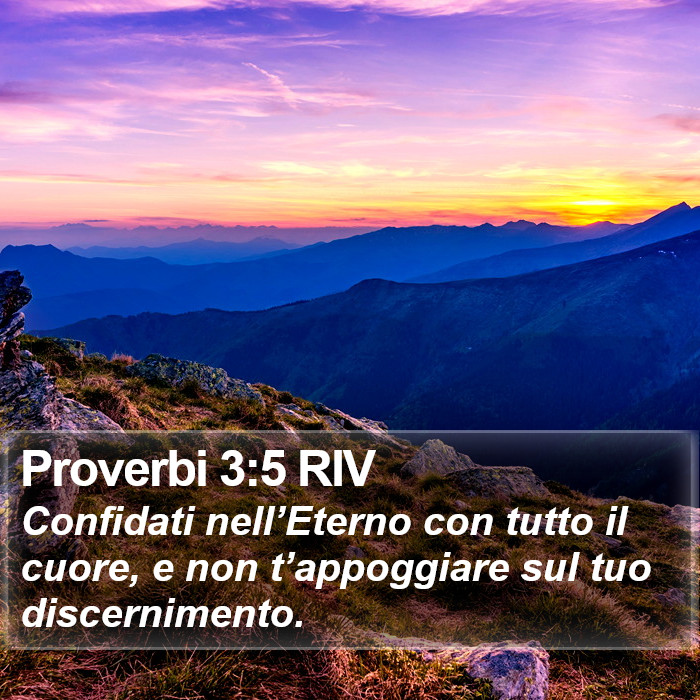 Il libro dei Proverbi - Confidati nell’Eterno con tutto il cuore, e non t’appoggiare sul tuo discernimento. Proverbi 3:5 RIV