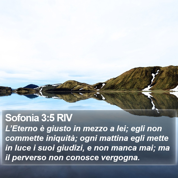 Il libro di Sofonia - L’Eterno è giusto in mezzo a lei; egli non commette iniquità; ogni mattina egli mette in luce i suoi giudizi, e non manca mai; ma il perverso non conosce vergogna. Sofonia 3:5 RIV