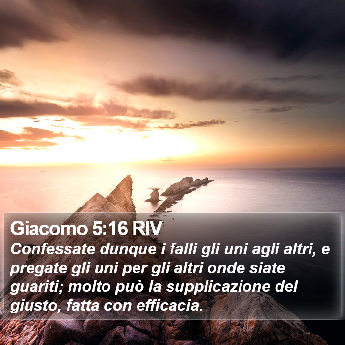 Il libro di Giacomo - Confessate dunque i falli gli uni agli altri, e pregate gli uni per gli altri onde siate guariti; molto può la supplicazione del giusto, fatta con efficacia. Giacomo 5:16 RIV