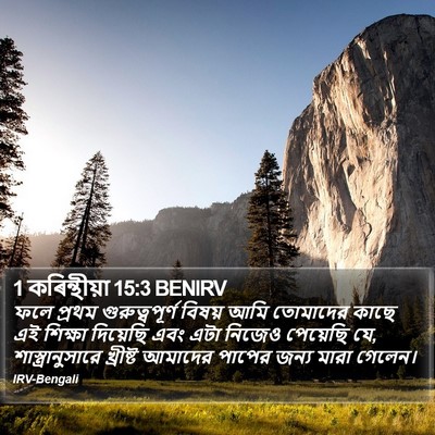 ফলে প্রথম গুরুত্বপূর্ণ বিষয় আমি তোমাদের কাছে এই শিক্ষা দিয়েছি এবং এটা নিজেও পেয়েছি যে, শাস্ত্রানুসারে খ্রীষ্ট আমাদের পাপের জন্য মারা গেলেন। ১ করিন্থীয় (1 Corinthians) 15:3