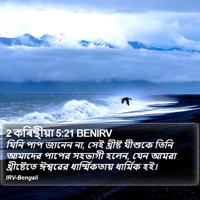 যিনি পাপ জানেন না, সেই খ্রীষ্ট যীশুকে তিনি আমাদের পাপের সহভাগী হলেন, যেন আমরা খ্রীষ্টেতে ঈশ্বরের ধার্ম্মিকতায় ধার্মিক হই। ২ করিন্থীয় (2 Corinthians) 5:21