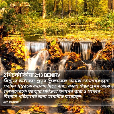 কিন্তু হে ভাইয়েরা, প্রভুর প্রিয়তমেরা, আমরা তোমাদের জন্য সবদিন ঈশ্বরকে ধন্যবাদ দিতে বাধ্য; কারণ ঈশ্বর প্রথম থেকে তোমাদেরকে আত্মার পবিত্রতা প্রদানের দ্বারা ও সত্যের বিশ্বাসে পরিত্রানের জন্য মনোনীত করেছেন; ২ থেসালোনিকীয় 2:13