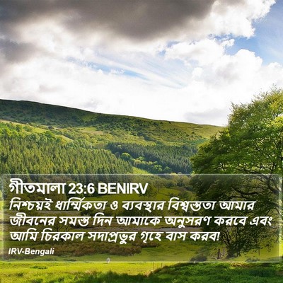 নিশ্চয়ই ধার্ম্মিকতা ও ব্যবস্থার বিশ্বস্ততা আমার জীবনের সমস্ত দিন আমাকে অনুসরণ করবে এবং আমি চিরকাল সদাপ্রভুুর গৃহে বাস করব! গীতমালা (Psalms) 23:6